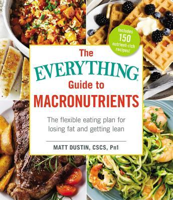 The Everything Guide to Macronutrients: The Flexible Eating Plan for Losing Fat and Getting Lean