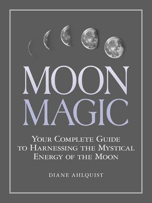 Moon Magic: Your Complete Guide to Harnessing the Mystical Energy of the Moon