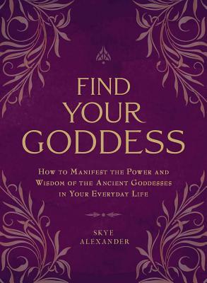 Find Your Goddess: How to Manifest the Power and Wisdom of the Ancient Goddesses in Your Everyday Life