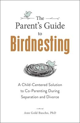 The Parent's Guide to Birdnesting: A Child-Centered Solution to Co-Parenting During Separation and Divorce