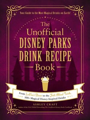 The Unofficial Disney Parks Drink Recipe Book: From Lefou's Brew to the Jedi Mind Trick, 100+ Magical Disney-Inspired Drinks