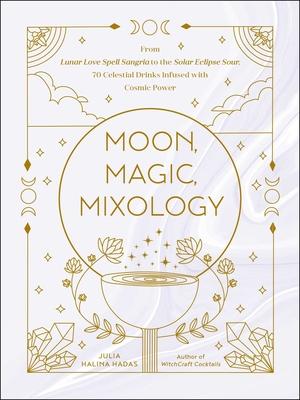 Moon, Magic, Mixology: From Lunar Love Spell Sangria to the Solar Eclipse Sour, 70 Celestial Drinks Infused with Cosmic Power