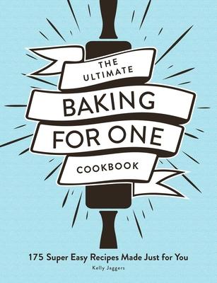 The Ultimate Baking for One Cookbook: 175 Super Easy Recipes Made Just for You