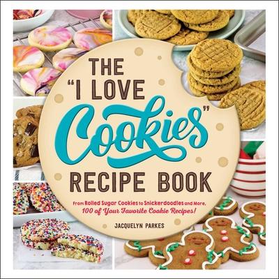 The I Love Cookies Recipe Book: From Rolled Sugar Cookies to Snickerdoodles and More, 100 of Your Favorite Cookie Recipes!