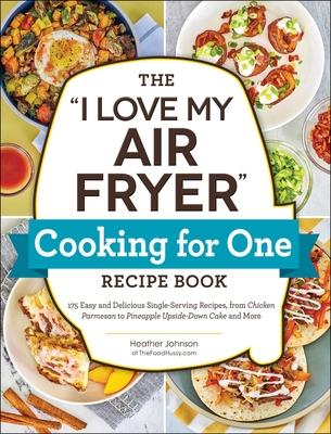 The I Love My Air Fryer Cooking for One Recipe Book: 175 Easy and Delicious Single-Serving Recipes, from Chicken Parmesan to Pineapple Upside-Down Cak