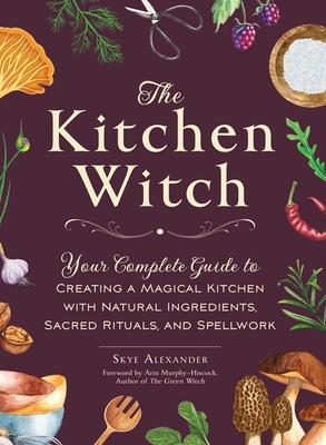 The Kitchen Witch: Your Complete Guide to Creating a Magical Kitchen with Natural Ingredients, Sacred Rituals, and Spellwork