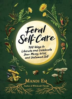 Feral Self-Care: 100 Ways to Liberate and Celebrate Your Messy, Wild, and Untamed Self