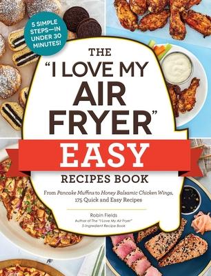 The I Love My Air Fryer Easy Recipes Book: From Pancake Muffins to Honey Balsamic Chicken Wings, 175 Quick and Easy Recipes