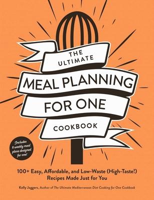 The Ultimate Meal Planning for One Cookbook: 100+ Easy, Affordable, and Low-Waste (High-Taste!) Recipes Made Just for You