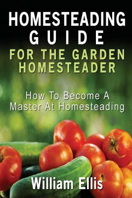 Homesteading Guide For The Garden Homesteader: How To Become A Master At Homesteading