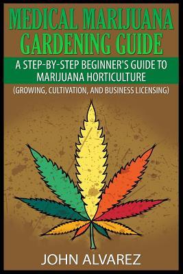 Medical Marijuana Gardening Guide: A Step-By-Step Beginner's Guide to Marijuana Horticulture (Growing, Cultivation, and Business Licensing)