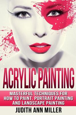 Acrylic Painting: Complete Guide to Techniques for Portrait Painting, Landscape Painting, and Everything Else Acrylic