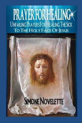 Prayer For Healing: Unfailing Prayers For Healing The Sick To The Holy Face Of Jesus