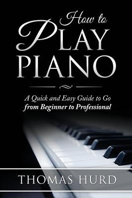 How to Play Piano: A fast and Easy Guide to go from Beginner to Professional