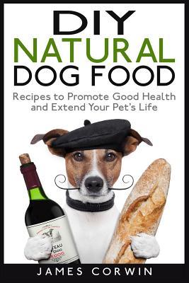 DIY Natural Dog Food: Recipes to Promote Good Health and Extend Your Pet's Life