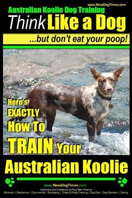 Australian Koolie Dog Training Think Like a Dog, But Don't Eat Your Poop!: Here's EXACTLY How to Train Your Australian Koolie