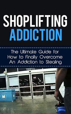 Shoplifting Addiction: The Ultimate Guide for How to Finally Overcome An Addiction to Stealing