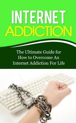 Internet Addiction: The Ultimate Guide for How to Overcome An Internet Addiction For Life