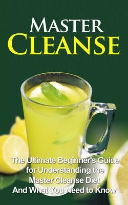 Master Cleanse: The Ultimate Beginner's Guide for Understanding the Master Cleanse Diet And What You Need to Know