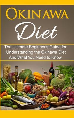 Okinawa Diet: The Ultimate Beginner's Guide for Understanding the Okinawa Diet And What You Need To Know