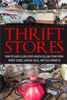 Thrift Store: How to Earn $3000+ Every Month Selling Easy to Find Items From Thrift Stores, Garage Sales, and Flea Markets