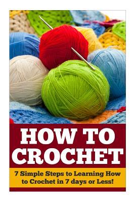 How to Crochet: 7 Simple Steps to Learning How to Crochet in 7 days or Less!