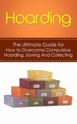 Hoarding: The Ultimate Guide for How to Overcome Compulsive Hoarding, Saving, And Collecting