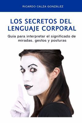 Los Secretos del Lenguaje Corporal: Gua Para Interpretar El Significado de Miradas, Gestos Y Posturas