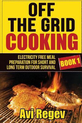 Off the Grid Cooking: Electricity Free Meal Preparation for Short and Long Term Outdoor Survival