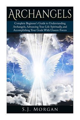 Archangels: Complete Beginner's Guide to Understanding Archangels, Advancing Your Life Spiritually, and Accomplishing Your Goals W