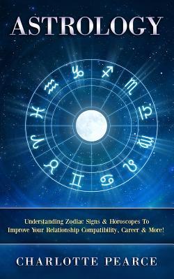 Astrology: Understanding Zodiac Signs & Horoscopes To Improve Your Relationship Compatibility, Career & More!