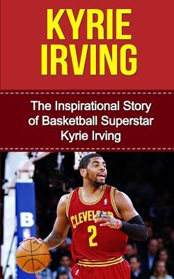 Kyrie Irving: The Inspirational Story of Basketball Superstar Kyrie Irving