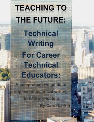 Teaching to the Future: Technical Writing for Career Technical Educators: A comprehensive guide to implement technical writing in CTE curricul