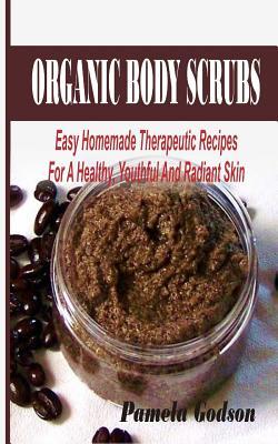 Organic Body Scrubs: Easy Homemade Therapeutic Recipes For A Healthy, Youthful And Radiant Skin