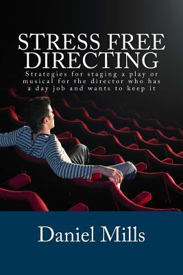 Stress Free Directing: Strategies for staging a play or musical for the director who has a day job and wants to keep it