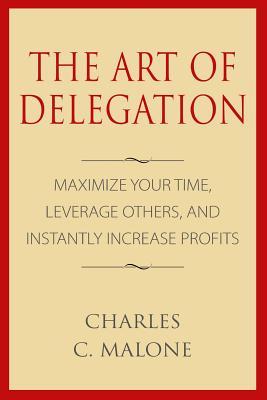 The Art of Delegation: Maximize Your Time, Leverage Others, and Instantly Increa