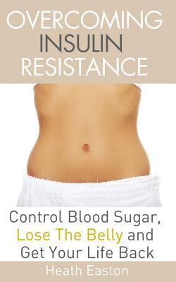 Overcoming Insulin Resistance: Control Blood Sugar, Lose the Belly, Get You Life Back