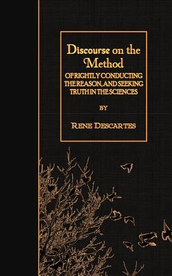 Discourse on the Method: of Rightly Conducting the Reason, and Seeking Truth in the Sciences