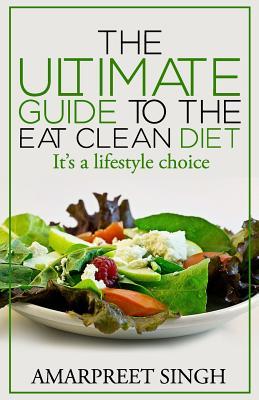 Eat Clean Diet - The Ultimate Guide To The Eat Clean Diet: Its a Lifestyle Choice