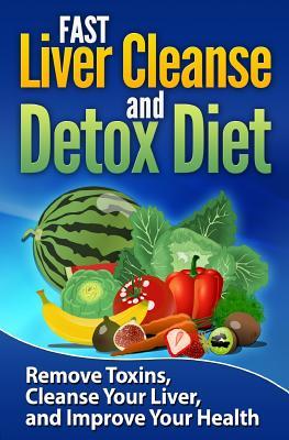 FAST Liver Cleanse and Detox Diet: Remove Toxins, Cleanse Your Liver, and Improve Your Health