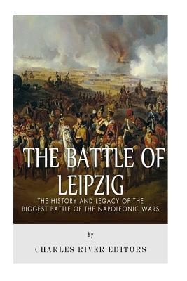 The Battle of Leipzig: The History and Legacy of the Biggest Battle of the Napoleonic Wars