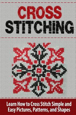 Cross Stitching: Learn How to Cross Stitch Quickly With Proven Techniques and Simple Instruction