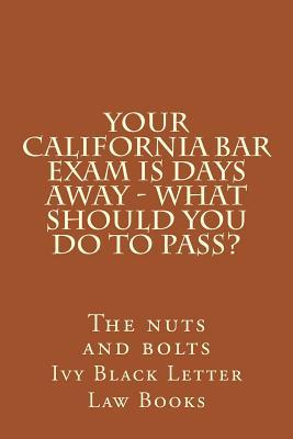 YOUR California BAR EXAM IS DAYS AWAY - What should you do to pass?: The nuts and bolts