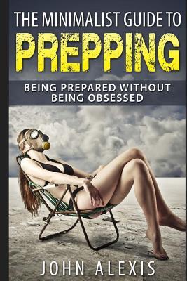 The Minimalist Guide To Prepping: Being Prepared Without Being Obsessed: Prepper & Survival Training Just In Case The SHTF Off The Grid, Practical Pre