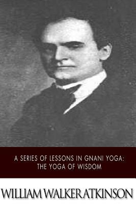 A Series of Lessons in Gnani Yoga: The Yoga of Wisdom