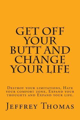 Get off your Butt and change your life: Destroy your limitations, hate your comfort zone, expand your thoughts and expand your life.