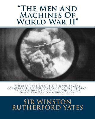 The Men and Machines Of World War II: Through The Eyes Of The 388th Bomber Squadron, The 312th Bomber Group Engineering, The 499th Bomber Squadron, Th