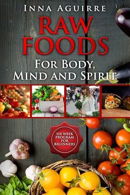 Raw Foods For Body, Mind And Spirit: Six Week Program For Beginners: 42 recipes included, no dehydrator needed, no complex techniques