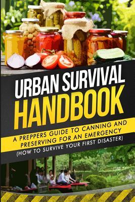 Urban Survival Handbook: A Prepper's Guide To Canning And Preserving For An Emergency