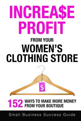 Increase Profit From Your Women's Clothing Store: 152 Ways to make more money from your boutique